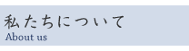 私たちについて　About us
